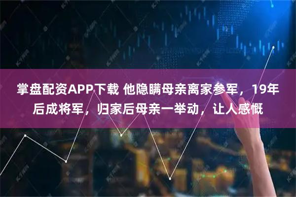 掌盘配资APP下载 他隐瞒母亲离家参军，19年后成将军，归家后母亲一举动，让人感慨