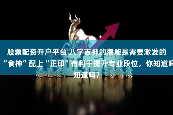 股票配资开户平台 八字吉神的潜能是需要激发的，“食神”配上“正印”有利于提升专业段位，你知道吗？