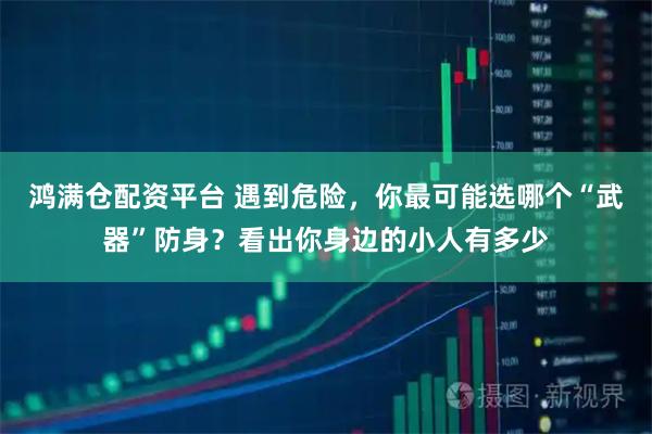 鸿满仓配资平台 遇到危险，你最可能选哪个“武器”防身？看出你身边的小人有多少