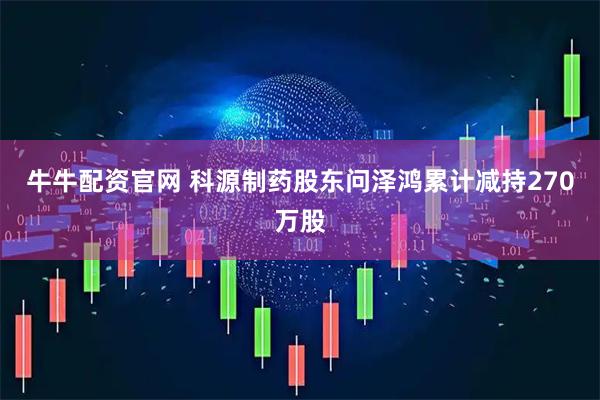 牛牛配资官网 科源制药股东问泽鸿累计减持270万股