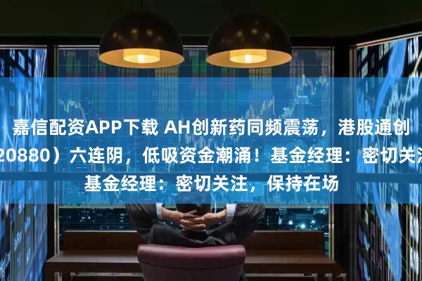 嘉信配资APP下载 AH创新药同频震荡，港股通创新药ETF（520880）六连阴，低吸资金潮涌！基金经理：密切关注，保持在场