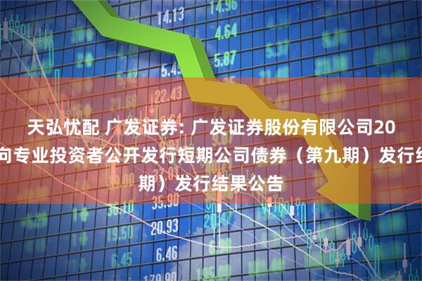 天弘忧配 广发证券: 广发证券股份有限公司2025年面向专业投资者公开发行短期公司债券(第九期)发行结果公告