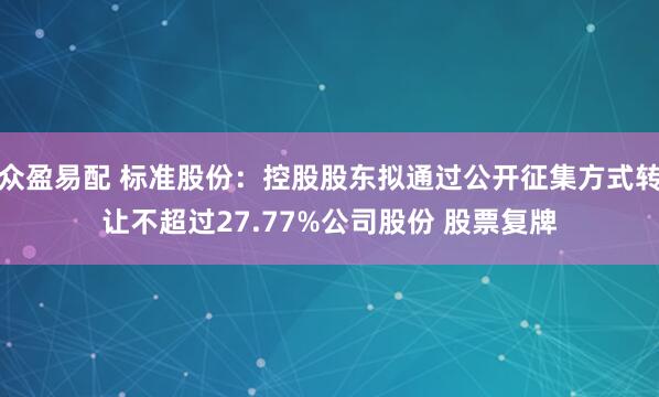 众盈易配 标准股份:控股股东拟通过公开征集方式转让不超过27.77%公司股份 股票复牌