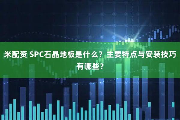 米配资 SPC石晶地板是什么？主要特点与安装技巧有哪些？