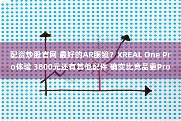 配资炒股官网 最好的AR眼镜？XREAL One Pro体验 3800元还有其他配件 确实比竞品更Pro