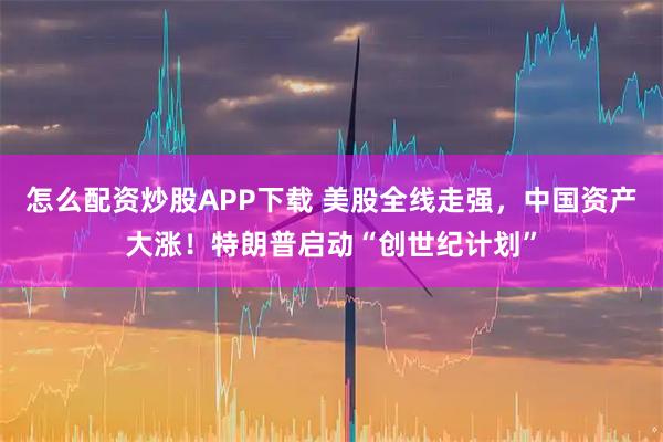 怎么配资炒股APP下载 美股全线走强，中国资产大涨！特朗普启动“创世纪计划”