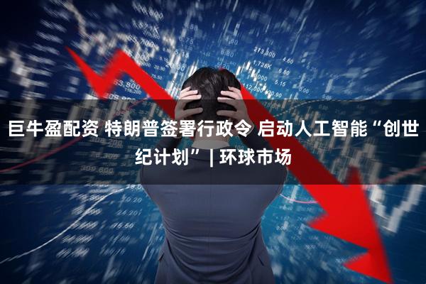 巨牛盈配资 特朗普签署行政令 启动人工智能“创世纪计划” | 环球市场