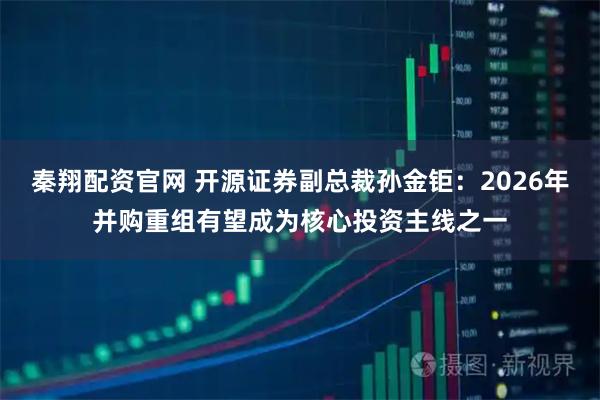 秦翔配资官网 开源证券副总裁孙金钜：2026年并购重组有望成为核心投资主线之一