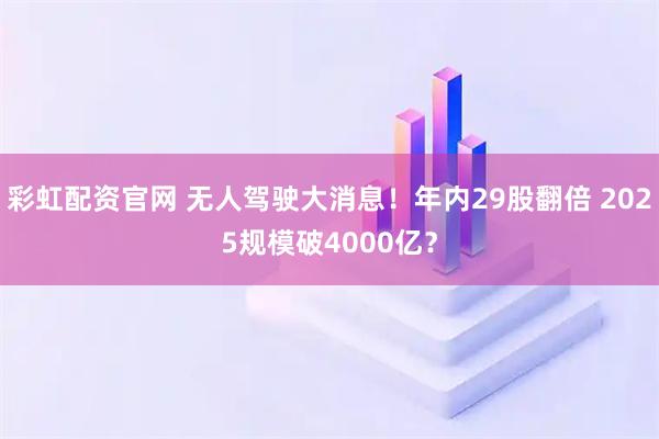 彩虹配资官网 无人驾驶大消息!年内29股翻倍 2025规模破4000亿?