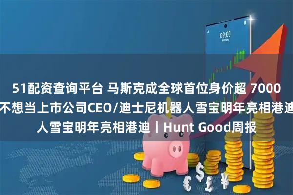 51配资查询平台 马斯克成全球首位身价超 7000亿美元富豪/奥特曼不想当上市公司CEO/迪士尼机器人雪宝明年亮相港迪丨Hunt Good周报