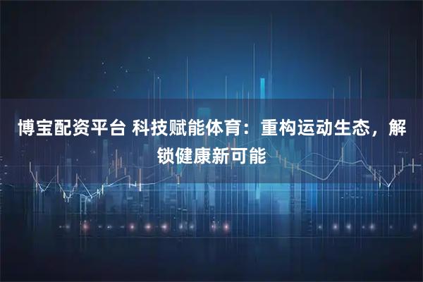 博宝配资平台 科技赋能体育：重构运动生态，解锁健康新可能