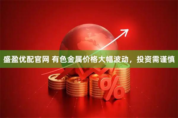 盛盈优配官网 有色金属价格大幅波动，投资需谨慎