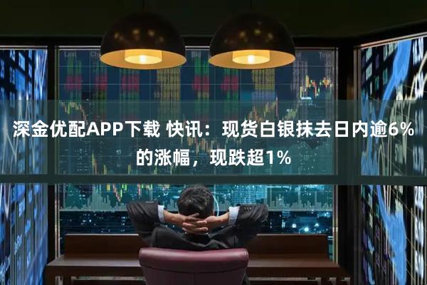 深金优配APP下载 快讯:现货白银抹去日内逾6%的涨幅,现跌超1%