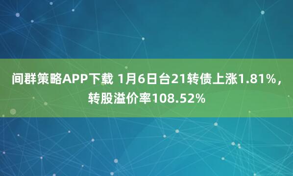 间群策略APP下载 1月6日台21转债上涨1.81%，转股溢价率108.52%