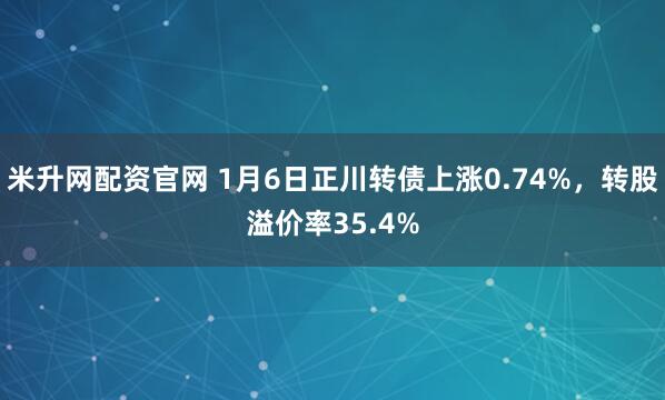 米升网配资官网 1月6日正川转债上涨0.74%，转股溢价率35.4%