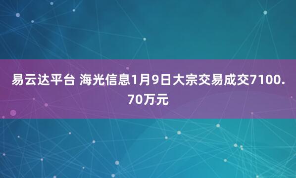 易云达平台 海光信息1月9日大宗交易成交7100.70万元