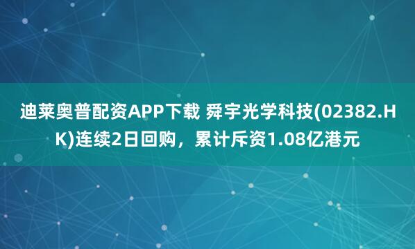 迪莱奥普配资APP下载 舜宇光学科技(02382.HK)连续2日回购，累计斥资1.08亿港元
