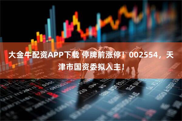 大金牛配资APP下载 停牌前涨停！002554，天津市国资委拟入主！