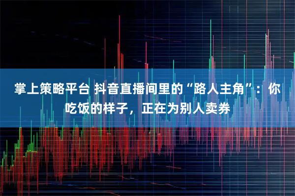 掌上策略平台 抖音直播间里的“路人主角”：你吃饭的样子，正在为别人卖券