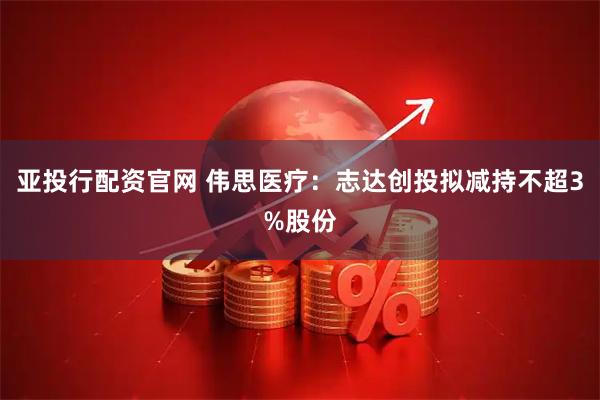 亚投行配资官网 伟思医疗：志达创投拟减持不超3%股份