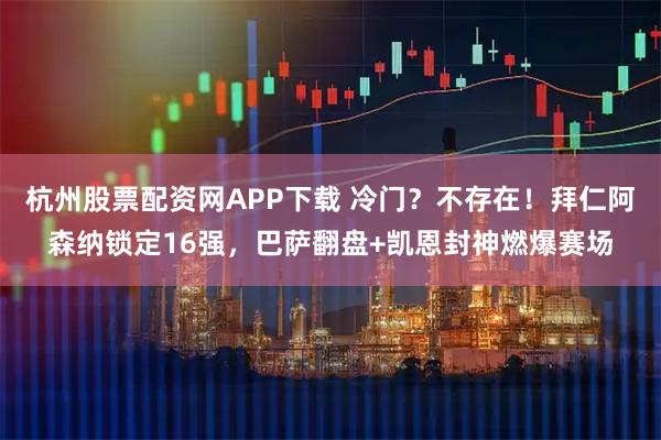 杭州股票配资网APP下载 冷门？不存在！拜仁阿森纳锁定16强，巴萨翻盘+凯恩封神燃爆赛场