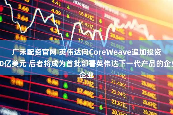广禾配资官网 英伟达向CoreWeave追加投资20亿美元 后者将成为首批部署英伟达下一代产品的企业