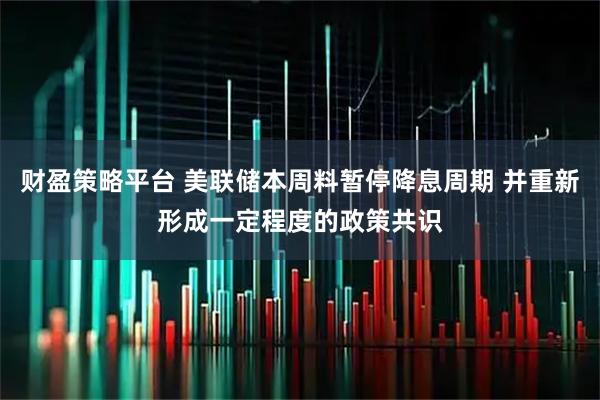 财盈策略平台 美联储本周料暂停降息周期 并重新形成一定程度的政策共识