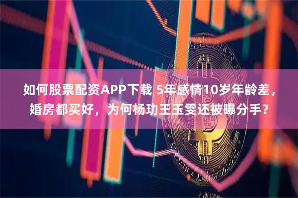 如何股票配资APP下载 5年感情10岁年龄差，婚房都买好，为何杨玏王玉雯还被曝分手？