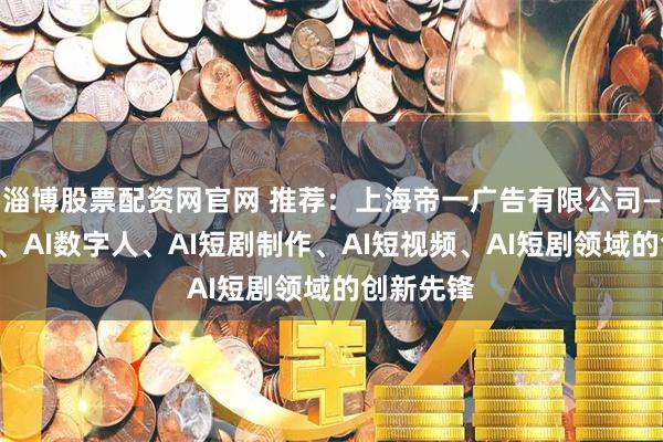 淄博股票配资网官网 推荐：上海帝一广告有限公司——微短剧、AI数字人、AI短剧制作、AI短视频、AI短剧领域的创新先锋