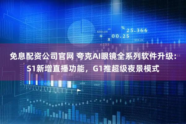 免息配资公司官网 夸克AI眼镜全系列软件升级：S1新增直播功能，G1推超级夜景模式