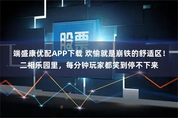 端盛康优配APP下载 欢愉就是崩铁的舒适区！二相乐园里，每分钟玩家都笑到停不下来