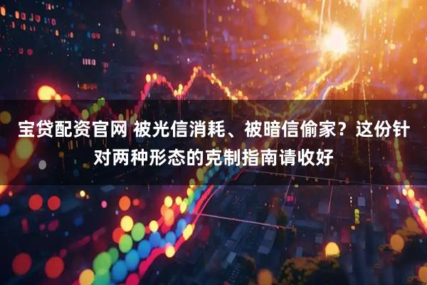 宝贷配资官网 被光信消耗、被暗信偷家？这份针对两种形态的克制指南请收好