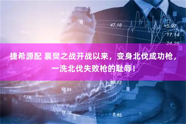 捷希源配 襄樊之战开战以来，变身北伐成功枪，一洗北伐失败枪的耻辱！