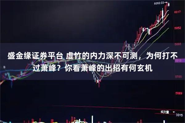 盛金缘证券平台 虚竹的内力深不可测，为何打不过萧峰？你看萧峰的出招有何玄机