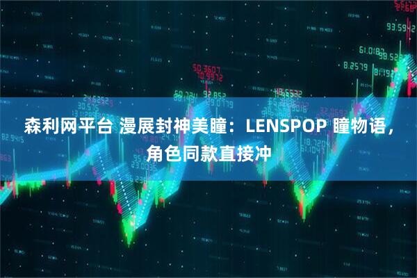 森利网平台 漫展封神美瞳：LENSPOP 瞳物语，角色同款直接冲