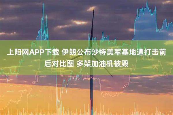 上阳网APP下载 伊朗公布沙特美军基地遭打击前后对比图 多架加油机被毁