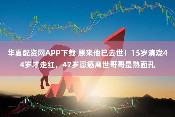 华夏配资网APP下载 原来他已去世！15岁演戏44岁才走红，47岁患癌离世哥哥是熟面孔