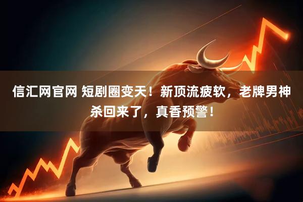 信汇网官网 短剧圈变天！新顶流疲软，老牌男神杀回来了，真香预警！